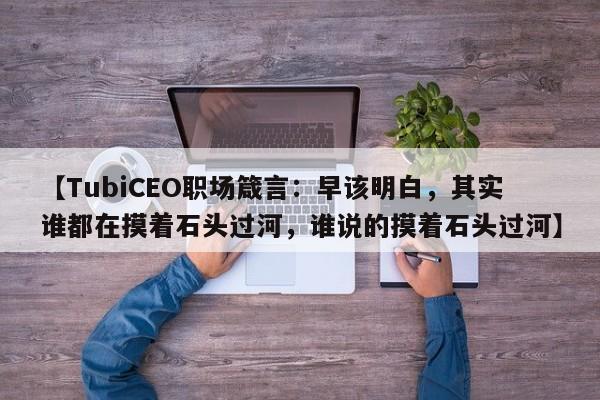 【TubiCEO职场箴言:早该明白,其实谁都在摸着石头过河,谁说的摸着石头过河】