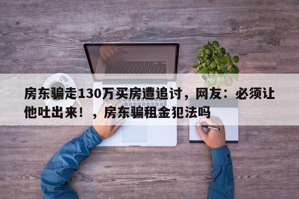 房东骗走130万买房遭追讨,网友:必须让他吐出来!,房东骗租金犯法吗