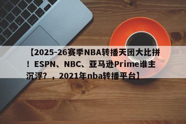 【2025-26赛季NBA转播天团大比拼!ESPN、NBC、亚马逊Prime谁主沉浮?,2021年nba转播平台】
