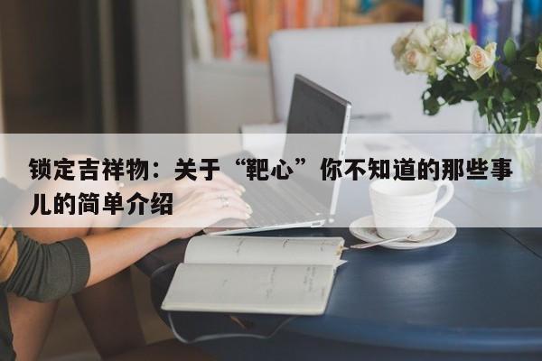 锁定吉祥物：关于“靶心”你不知道的那些事儿的简单介绍