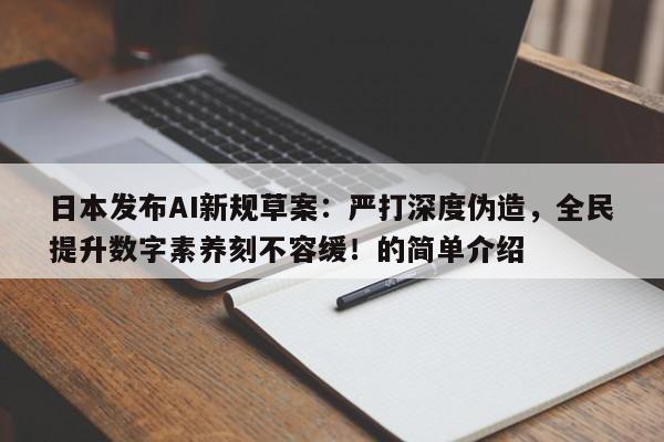 日本发布AI新规草案:严打深度伪造,全民提升数字素养刻不容缓!的简单介绍