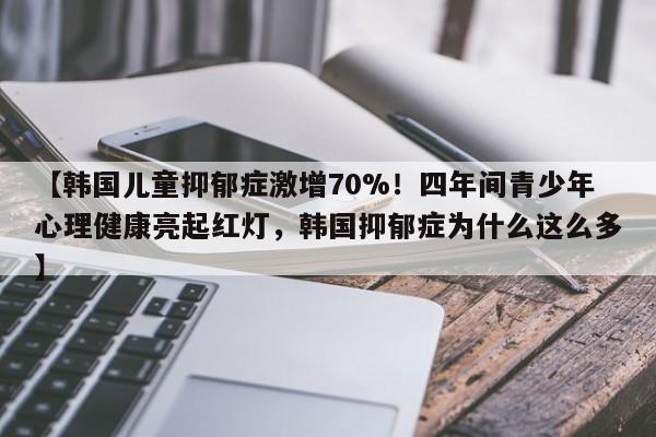 【韩国儿童抑郁症激增70%!四年间青少年心理健康亮起红灯,韩国抑郁症为什么这么多】