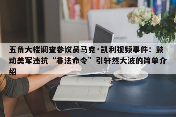 五角大楼调查参议员马克·凯利视频事件:鼓动美军违抗“非法命令”引轩然大波的简单介绍