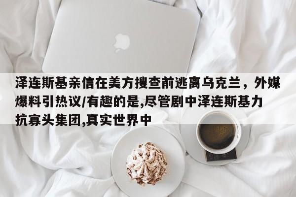 泽连斯基亲信在美方搜查前逃离乌克兰,外媒爆料引热议/有趣的是,尽管剧中泽连斯基力抗寡头集团,真实世界中