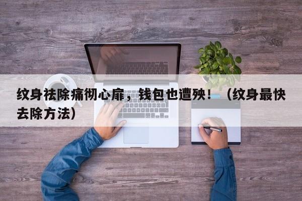纹身祛除痛彻心扉,钱包也遭殃!(纹身最快去除方法)