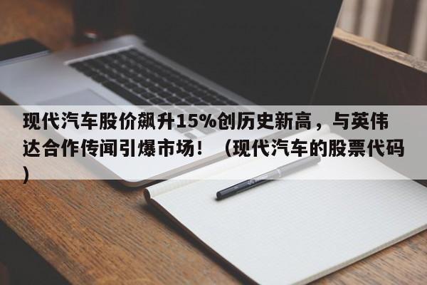 现代汽车股价飙升15%创历史新高,与英伟达合作传闻引爆市场!(现代汽车的股票代码)