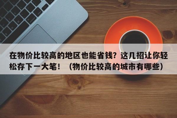 在物价比较高的地区也能省钱?这几招让你轻松存下一大笔!(物价比较高的城市有哪些)