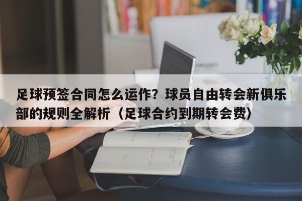 足球预签合同怎么运作?球员自由转会新俱乐部的规则全解析(足球合约到期转会费)