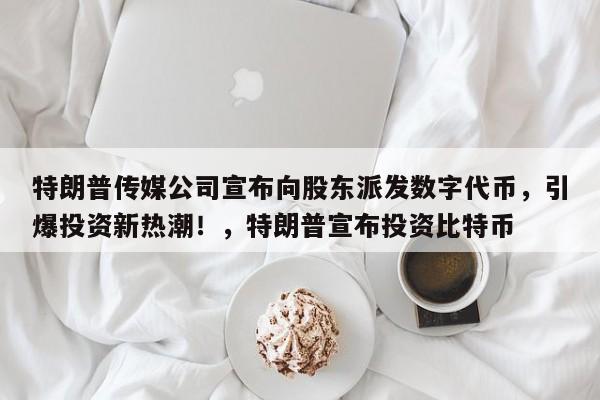 特朗普传媒公司宣布向股东派发数字代币,引爆投资新热潮!,特朗普宣布投资比特币