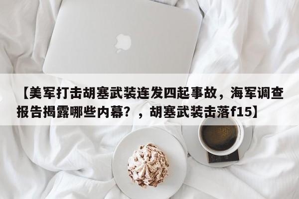【美军打击胡塞武装连发四起事故,海军调查报告揭露哪些内幕?,胡塞武装击落f15】
