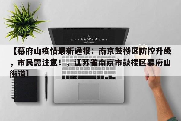 【幕府山疫情最新通报:南京鼓楼区防控升级,市民需注意!,江苏省南京市鼓楼区幕府山街道】