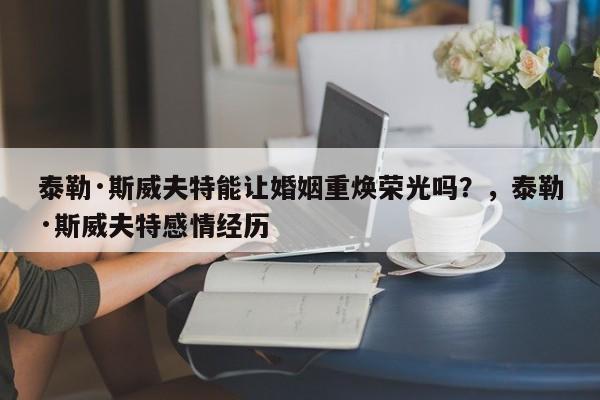 泰勒·斯威夫特能让婚姻重焕荣光吗?,泰勒·斯威夫特感情经历