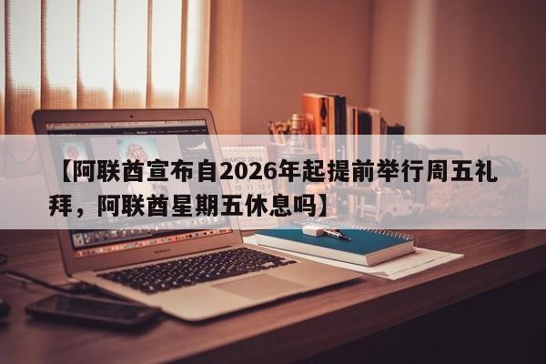 【阿联酋宣布自2026年起提前举行周五礼拜,阿联酋星期五休息吗】