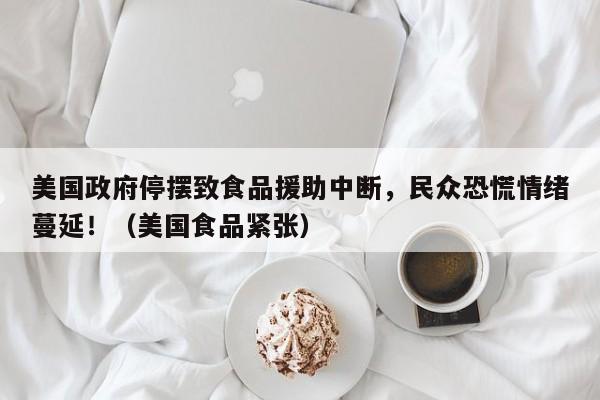 美国政府停摆致食品援助中断,民众恐慌情绪蔓延!(美国食品紧张)