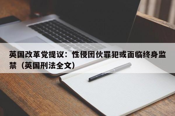 英国改革党提议:性侵团伙罪犯或面临终身监禁(英国刑法全文)