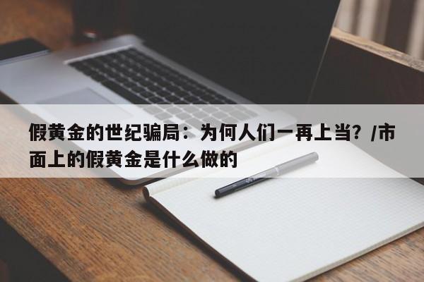 假黄金的世纪骗局:为何人们一再上当?/市面上的假黄金是什么做的