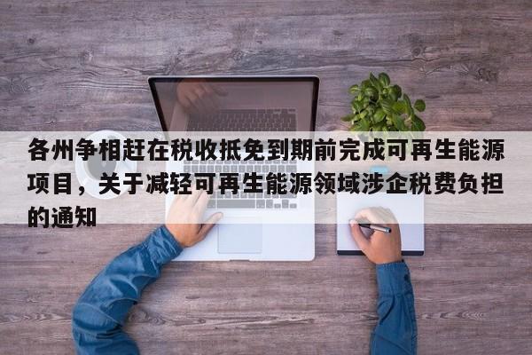 各州争相赶在税收抵免到期前完成可再生能源项目,关于减轻可再生能源领域涉企税费负担的通知