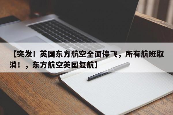 【突发!英国东方航空全面停飞,所有航班取消!,东方航空英国复航】