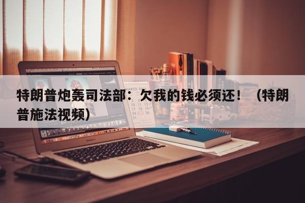 特朗普炮轰司法部:欠我的钱必须还!(特朗普施法视频)