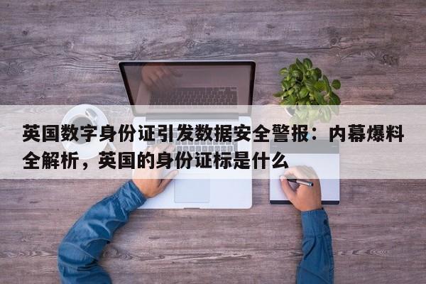 英国数字身份证引发数据安全警报:内幕爆料全解析,英国的身份证标是什么
