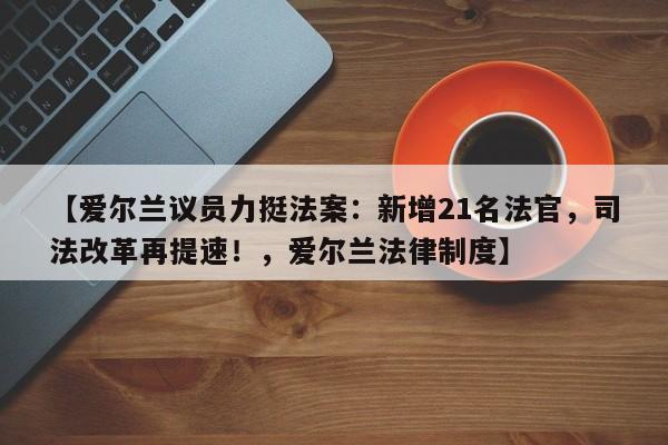 【爱尔兰议员力挺法案:新增21名法官,司法改革再提速!,爱尔兰法律制度】