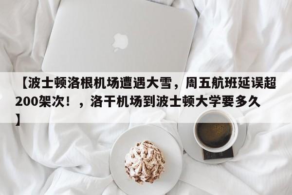 【波士顿洛根机场遭遇大雪,周五航班延误超200架次!,洛干机场到波士顿大学要多久】