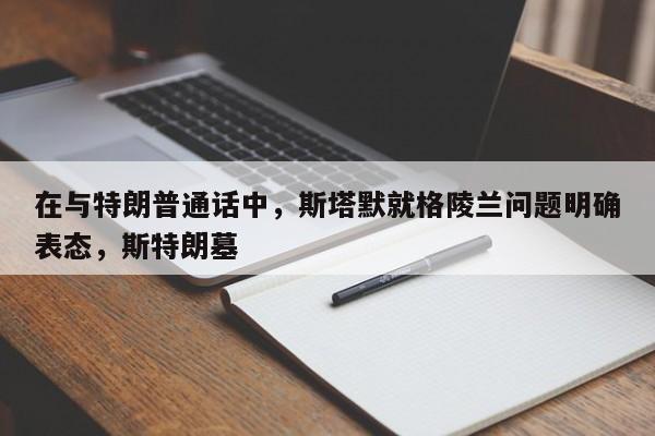 在与特朗普通话中,斯塔默就格陵兰问题明确表态,斯特朗墓