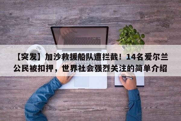 【突发】加沙救援船队遭拦截!14名爱尔兰公民被扣押,世界社会强烈关注的简单介绍
