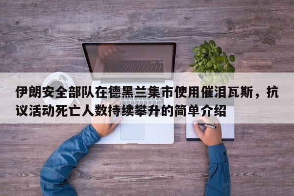 伊朗安全部队在德黑兰集市使用催泪瓦斯,抗议活动死亡人数持续攀升的简单介绍