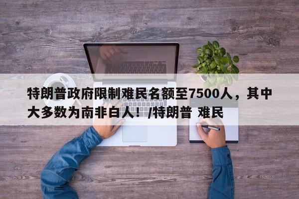特朗普政府限制难民名额至7500人,其中大多数为南非白人!/特朗普 难民