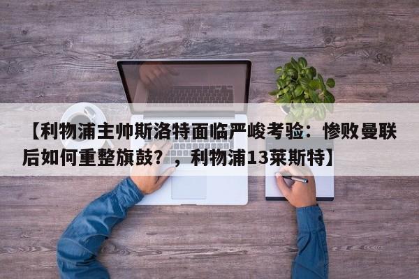 【利物浦主帅斯洛特面临严峻考验:惨败曼联后如何重整旗鼓?,利物浦13莱斯特】