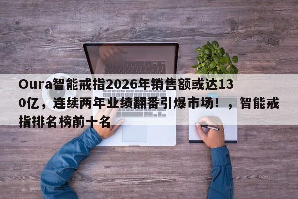 Oura智能戒指2026年销售额或达130亿,连续两年业绩翻番引爆市场!,智能戒指排名榜前十名