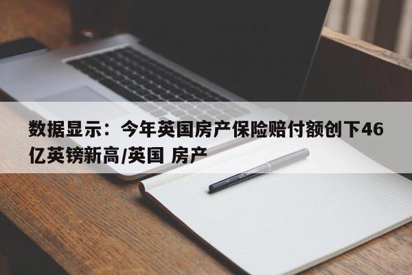 数据显示:今年英国房产保险赔付额创下46亿英镑新高/英国 房产