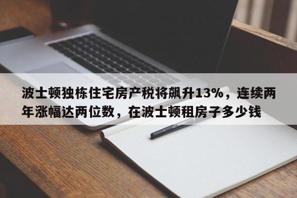 波士顿独栋住宅房产税将飙升13%,连续两年涨幅达两位数,在波士顿租房子多少钱