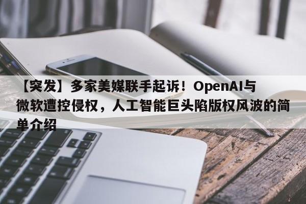 【突发】多家美媒联手起诉!OpenAI与微软遭控侵权,人工智能巨头陷版权风波的简单介绍
