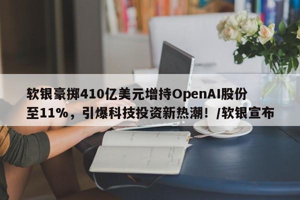 软银豪掷410亿美元增持OpenAI股份至11%,引爆科技投资新热潮!/软银宣布