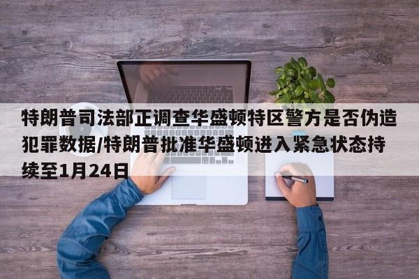 特朗普司法部正调查华盛顿特区警方是否伪造犯罪数据/特朗普批准华盛顿进入紧急状态持续至1月24日
