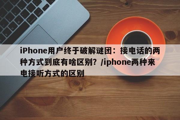 iPhone用户终于破解谜团:接电话的两种方式到底有啥区别?/iphone两种来电接听方式的区别