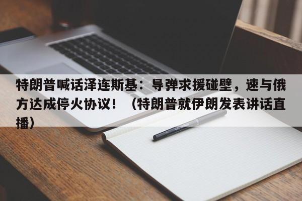 特朗普喊话泽连斯基:导弹求援碰壁,速与俄方达成停火协议!(特朗普就伊朗发表讲话直播)