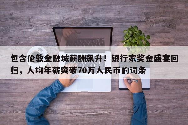 包含伦敦金融城薪酬飙升!银行家奖金盛宴回归,人均年薪突破70万人民币的词条