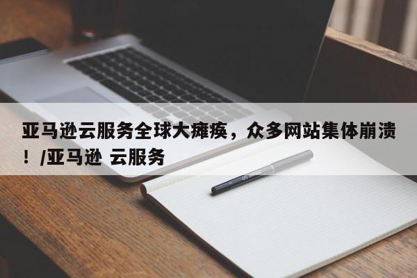亚马逊云服务全球大瘫痪,众多网站集体崩溃!/亚马逊 云服务