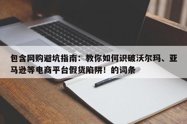 包含网购避坑指南:教你如何识破沃尔玛、亚马逊等电商平台假货陷阱!的词条