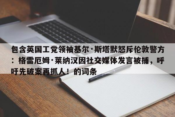 包含英国工党领袖基尔·斯塔默怒斥伦敦警方:格雷厄姆·莱纳汉因社交媒体发言被捕,呼吁先破案再抓人!的词条