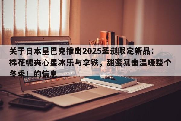 关于日本星巴克推出2025圣诞限定新品:棉花糖夹心星冰乐与拿铁,甜蜜暴击温暖整个冬季!的信息