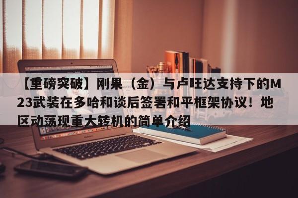 【重磅突破】刚果(金)与卢旺达支持下的M23武装在多哈和谈后签署和平框架协议!地区动荡现重大转机的简单介绍