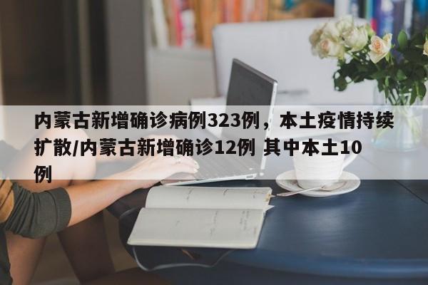 内蒙古新增确诊病例323例,本土疫情持续扩散/内蒙古新增确诊12例 其中本土10例