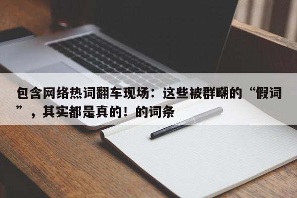 包含网络热词翻车现场:这些被群嘲的“假词”,其实都是真的!的词条