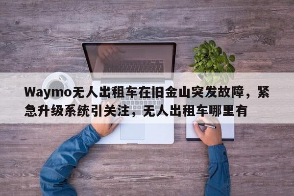 Waymo无人出租车在旧金山突发故障,紧急升级系统引关注,无人出租车哪里有
