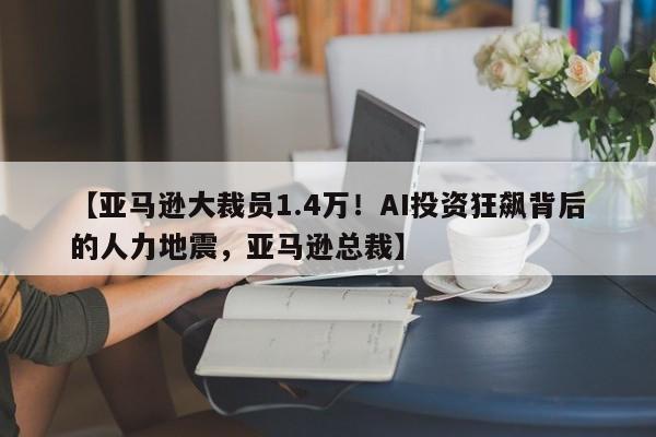 【亚马逊大裁员1.4万!AI投资狂飙背后的人力地震,亚马逊总裁】