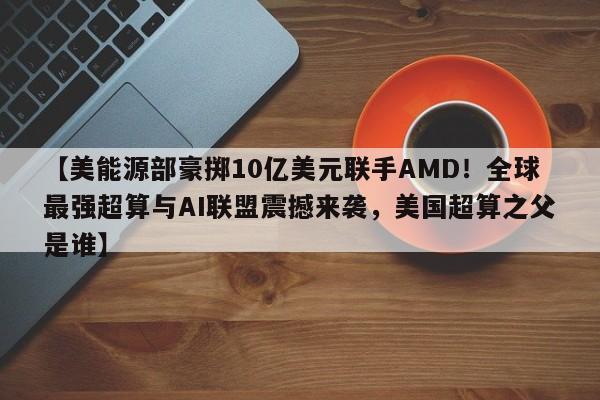 【美能源部豪掷10亿美元联手AMD!全球最强超算与AI联盟震撼来袭,美国超算之父是谁】